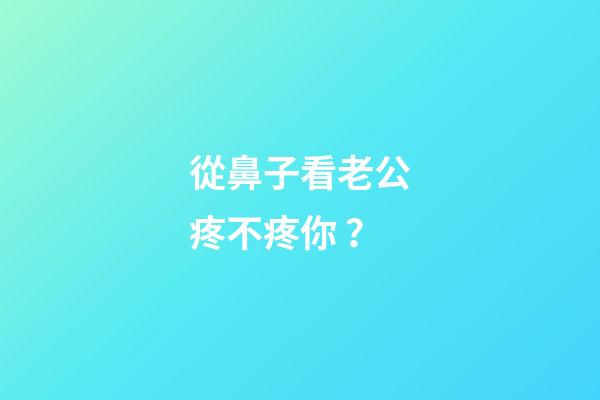 從鼻子看老公疼不疼你？